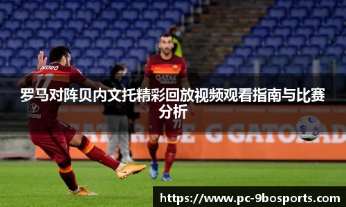 罗马对阵贝内文托精彩回放视频观看指南与比赛分析